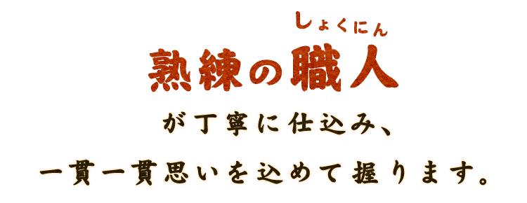 熟練の職人が丁寧に一貫一貫思いを込めて握ります。