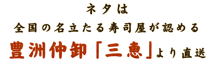 ネタは全国の名立たる寿司屋が認める豊洲仲卸「三恵」より直送